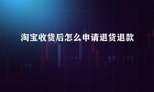淘宝收货后怎么申请退货退款