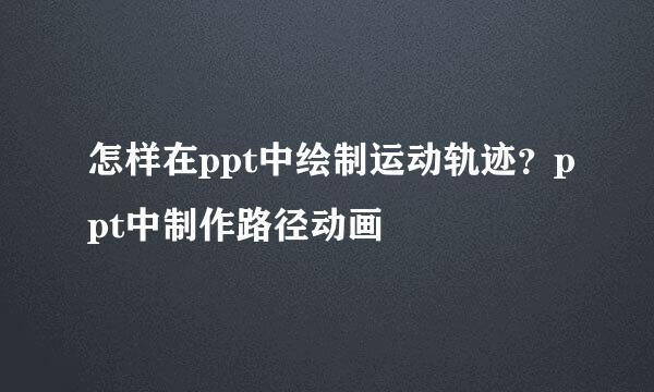 怎样在ppt中绘制运动轨迹？ppt中制作路径动画