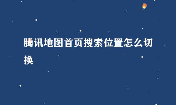 腾讯地图首页搜索位置怎么切换