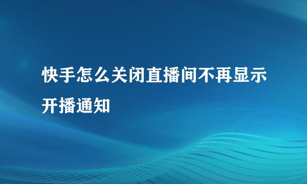 快手怎么关闭直播间不再显示开播通知