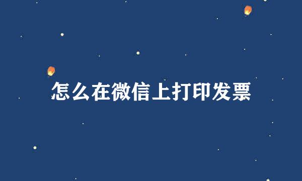怎么在微信上打印发票