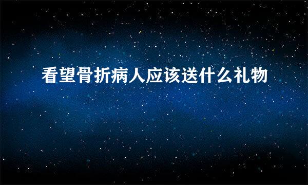 看望骨折病人应该送什么礼物