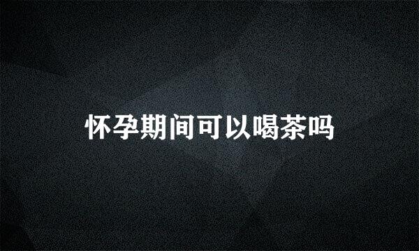 怀孕期间可以喝茶吗