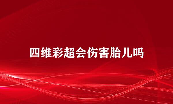 四维彩超会伤害胎儿吗