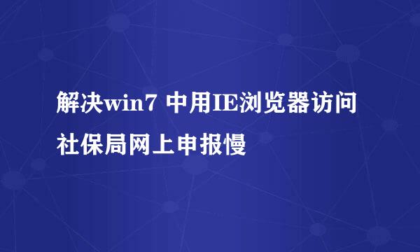 解决win7 中用IE浏览器访问社保局网上申报慢