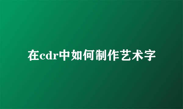 在cdr中如何制作艺术字