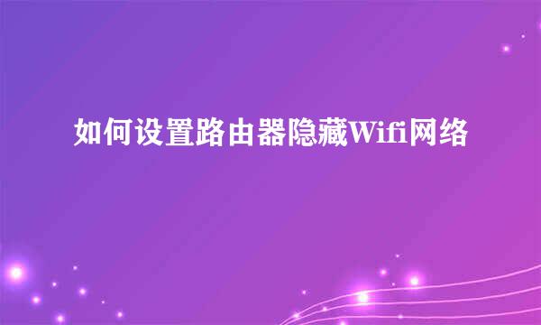如何设置路由器隐藏Wifi网络