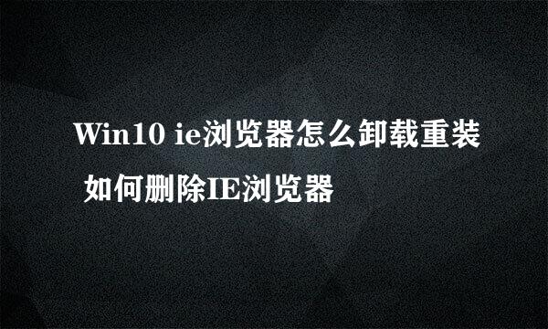 Win10 ie浏览器怎么卸载重装 如何删除IE浏览器