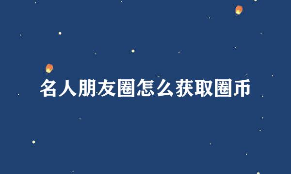 名人朋友圈怎么获取圈币