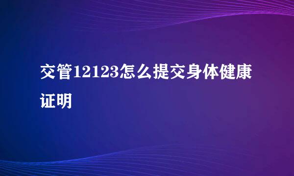 交管12123怎么提交身体健康证明