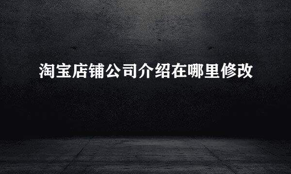 淘宝店铺公司介绍在哪里修改