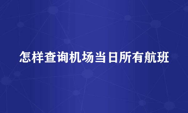 怎样查询机场当日所有航班