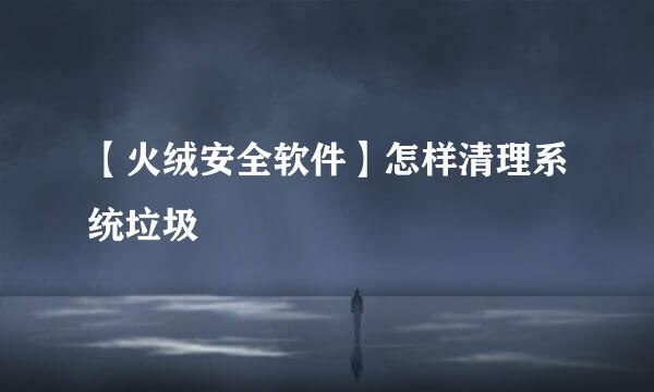 【火绒安全软件】怎样清理系统垃圾
