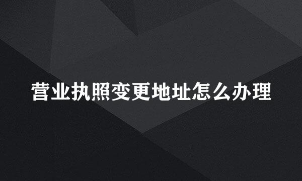 营业执照变更地址怎么办理
