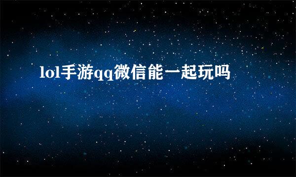 lol手游qq微信能一起玩吗