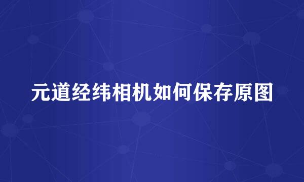 元道经纬相机如何保存原图
