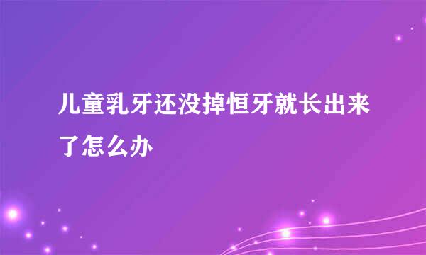儿童乳牙还没掉恒牙就长出来了怎么办