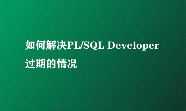 如何解决PL/SQL Developer过期的情况