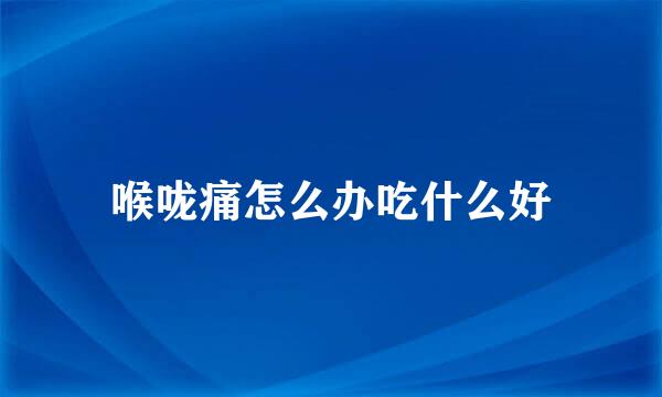 喉咙痛怎么办吃什么好