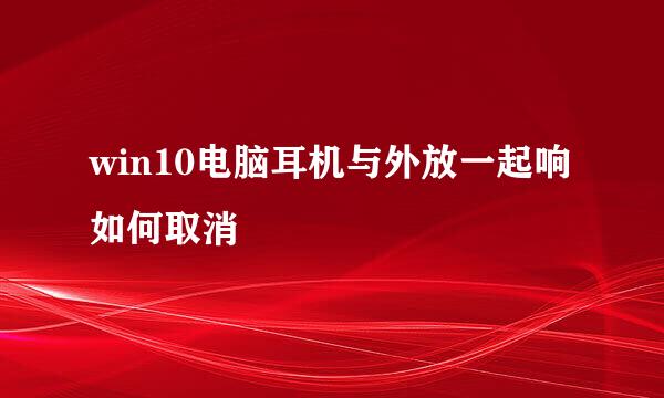 win10电脑耳机与外放一起响如何取消