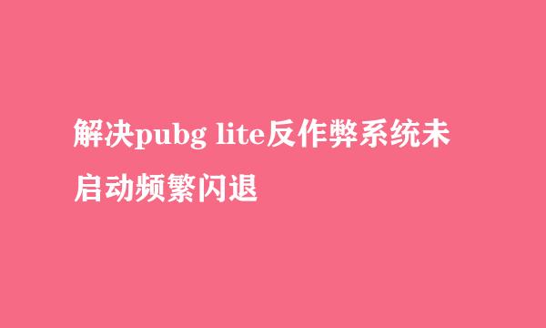 解决pubg lite反作弊系统未启动频繁闪退