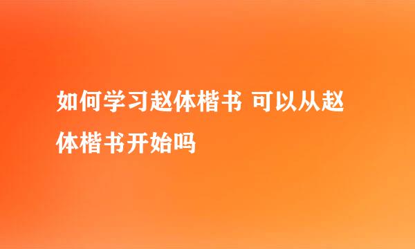 如何学习赵体楷书 可以从赵体楷书开始吗