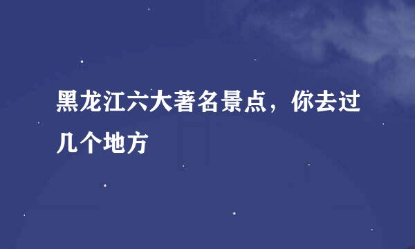 黑龙江六大著名景点，你去过几个地方