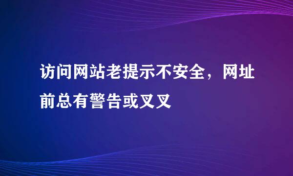访问网站老提示不安全，网址前总有警告或叉叉