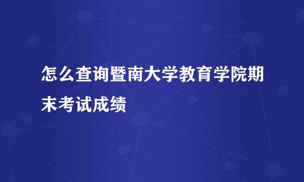 怎么查询暨南大学教育学院期末考试成绩