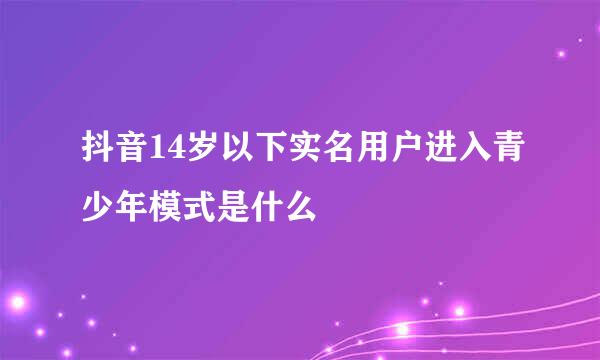 抖音14岁以下实名用户进入青少年模式是什么