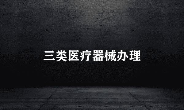 三类医疗器械办理