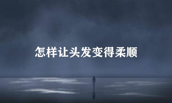怎样让头发变得柔顺