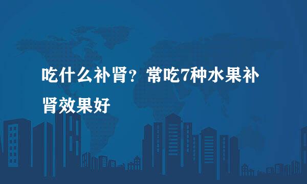 吃什么补肾？常吃7种水果补肾效果好