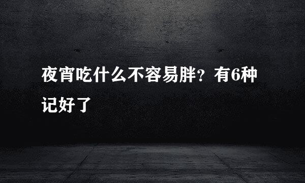夜宵吃什么不容易胖？有6种记好了