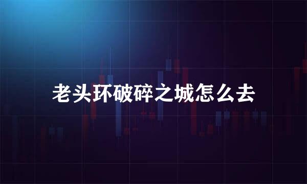 老头环破碎之城怎么去