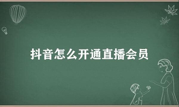 抖音怎么开通直播会员