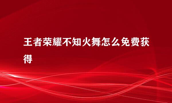 王者荣耀不知火舞怎么免费获得