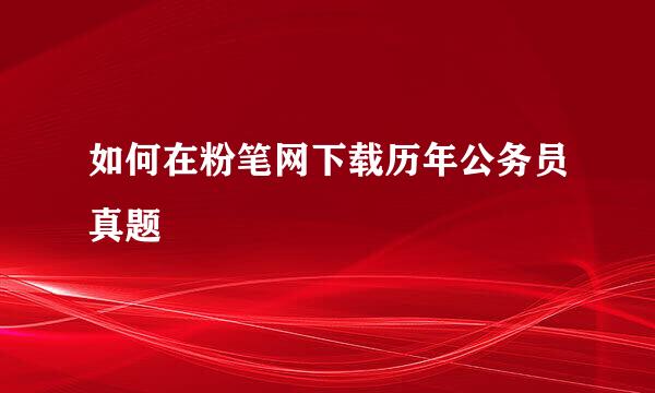 如何在粉笔网下载历年公务员真题