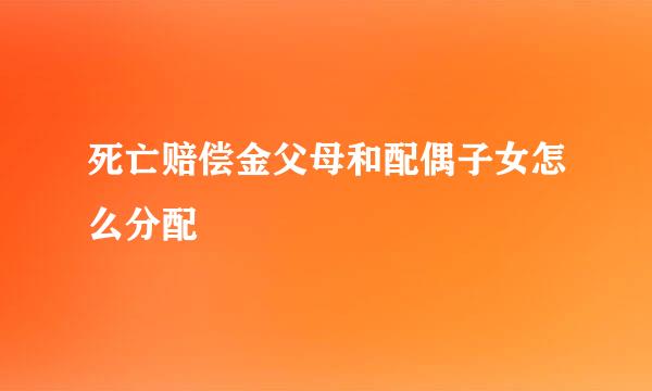 死亡赔偿金父母和配偶子女怎么分配