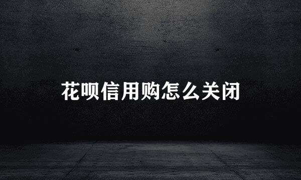 花呗信用购怎么关闭