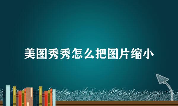 美图秀秀怎么把图片缩小