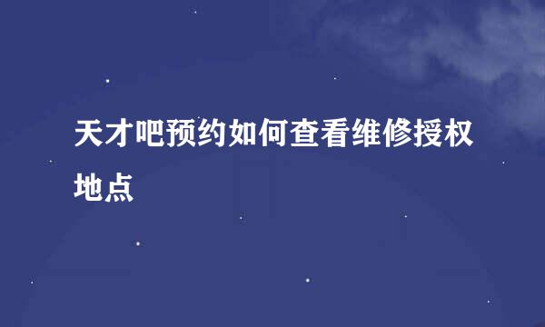 天才吧预约如何查看维修授权地点