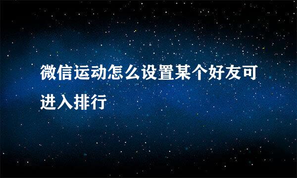 微信运动怎么设置某个好友可进入排行