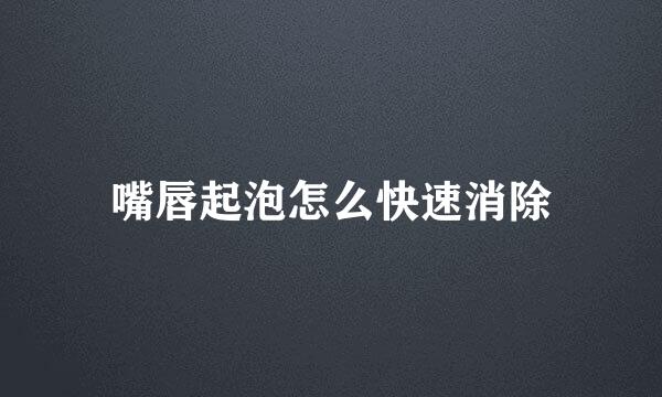 嘴唇起泡怎么快速消除