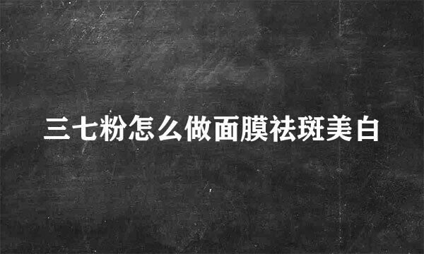 三七粉怎么做面膜祛斑美白