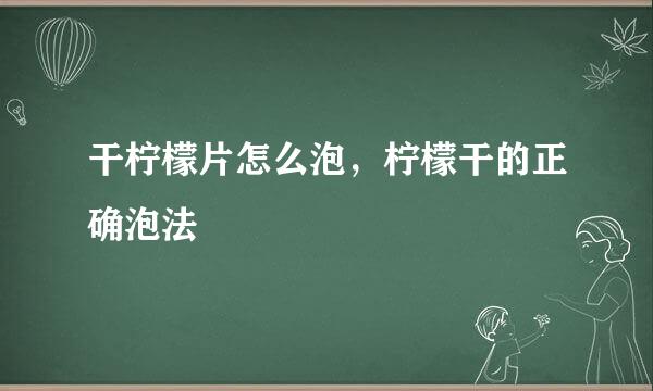 干柠檬片怎么泡，柠檬干的正确泡法