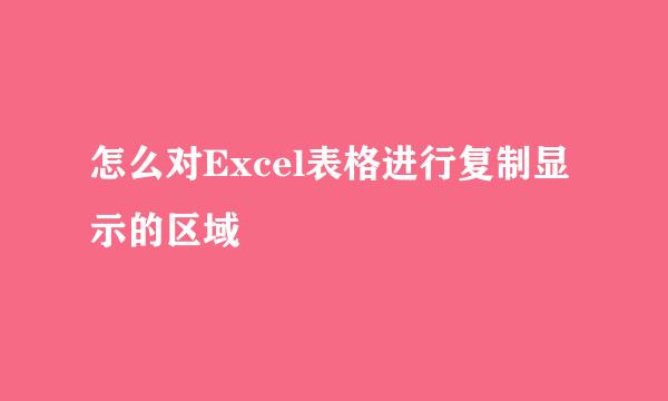 怎么对Excel表格进行复制显示的区域
