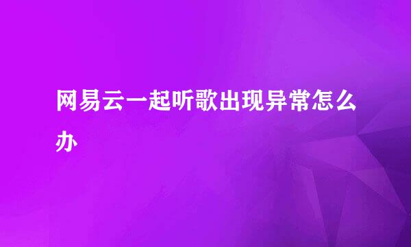网易云一起听歌出现异常怎么办