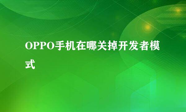 OPPO手机在哪关掉开发者模式