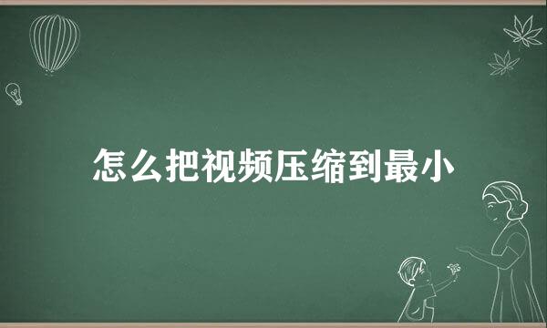 怎么把视频压缩到最小